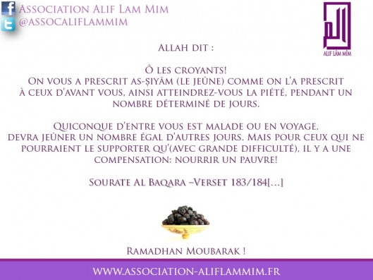 Allah dit : 

Ô les croyants! 
On vous a prescrit as-Ṣiyām (le jeûne) comme on l’a prescrit 
à ceux d’avant vous, ainsi atteindrez-vous la piété, pendant un nombre déterminé de jours...